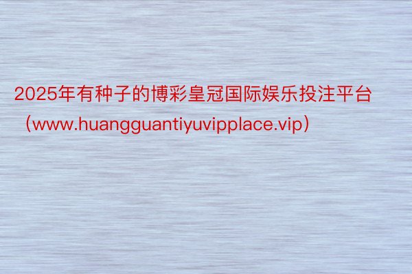 2025年有种子的博彩皇冠国际娱乐投注平台（www.huangguantiyuvipplace.vip）