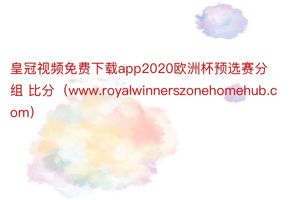 皇冠视频免费下载app2020欧洲杯预选赛分组 比分（www.royalwinnerszonehomehub.com）