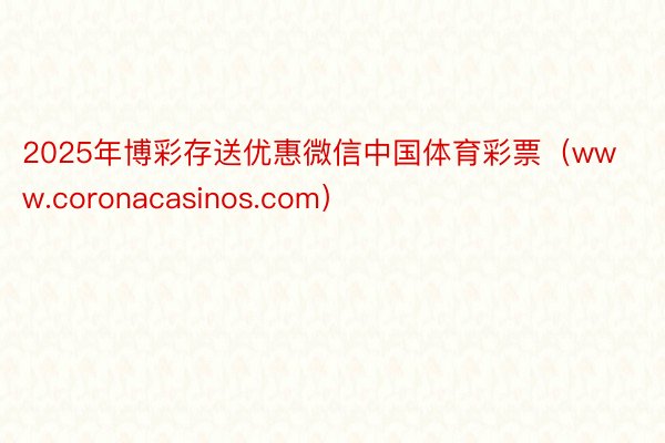 2025年博彩存送优惠微信中国体育彩票（www.coronacasinos.com）