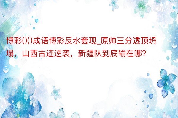 博彩()()成语博彩反水套现_原帅三分透顶坍塌，山西古迹逆袭，新疆队到底输在哪？