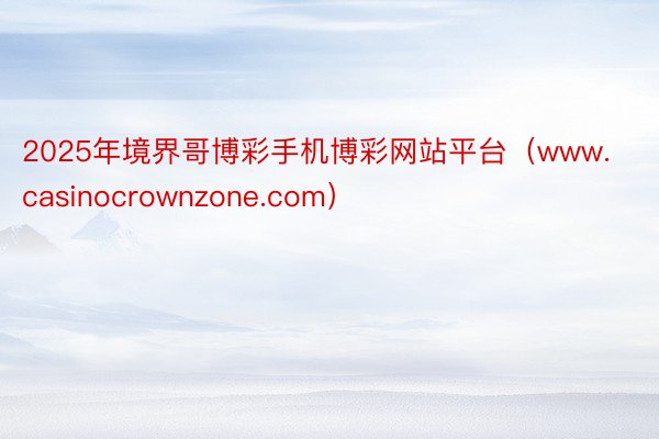 2025年境界哥博彩手机博彩网站平台（www.casinocrownzone.com）