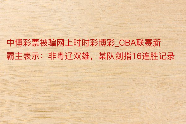 中博彩票被骗网上时时彩博彩_CBA联赛新霸主表示：非粤辽双雄，某队剑指16连胜记录