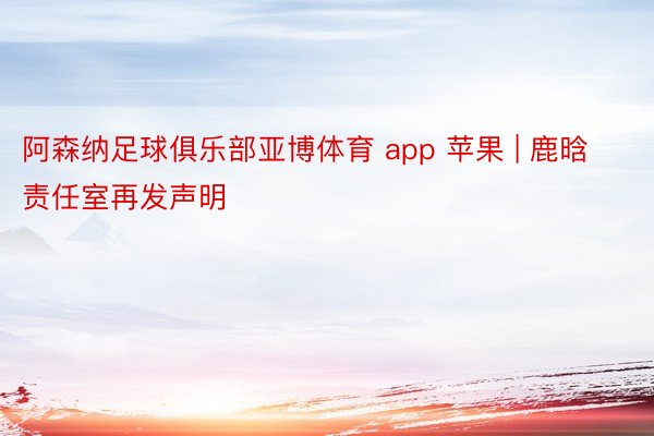 阿森纳足球俱乐部亚博体育 app 苹果 | 鹿晗责任室再发声明