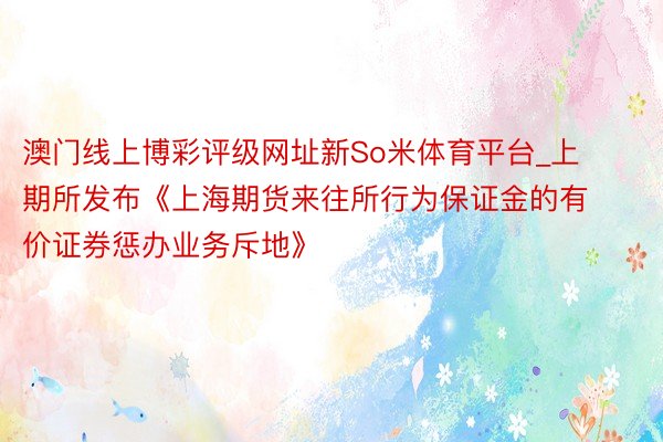 澳门线上博彩评级网址新So米体育平台_上期所发布《上海期货来往所行为保证金的有价证券惩办业务斥地》