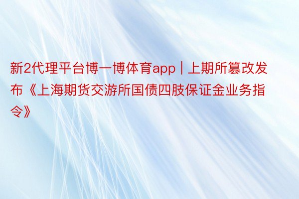 新2代理平台博一博体育app | 上期所篡改发布《上海期货交游所国债四肢保证金业务指令》