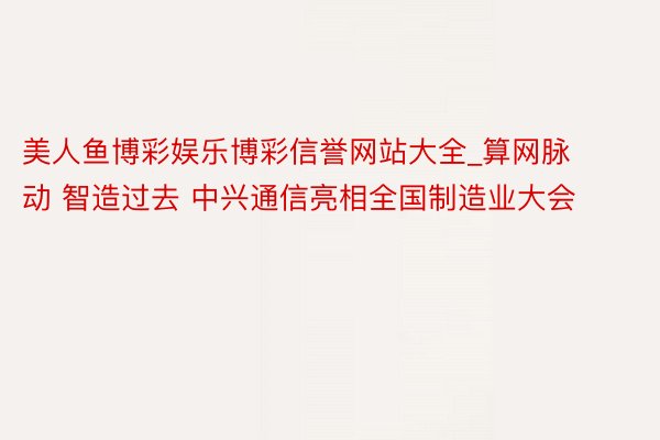 美人鱼博彩娱乐博彩信誉网站大全_算网脉动 智造过去 中兴通信亮相全国制造业大会