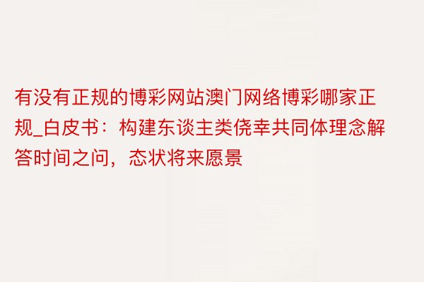 有没有正规的博彩网站澳门网络博彩哪家正规_白皮书：构建东谈主类侥幸共同体理念解答时间之问，态状将来愿景