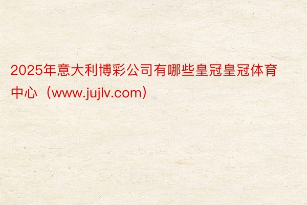 2025年意大利博彩公司有哪些皇冠皇冠体育中心（www.jujlv.com）