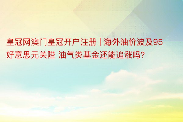 皇冠网澳门皇冠开户注册 | 海外油价波及95好意思元关隘 油气类基金还能追涨吗?