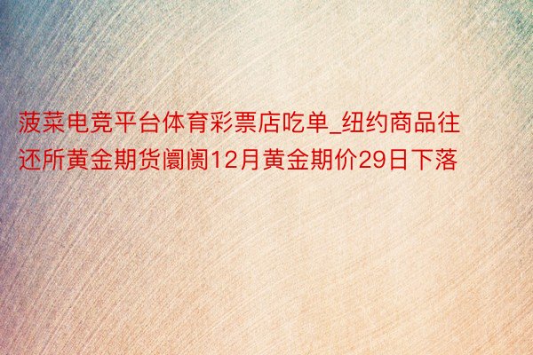 菠菜电竞平台体育彩票店吃单_纽约商品往还所黄金期货阛阓12月黄金期价29日下落