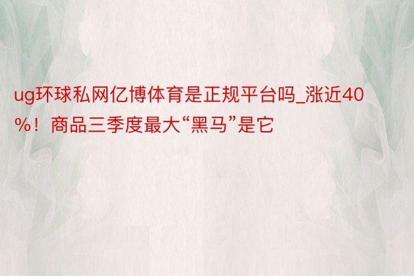 ug环球私网亿博体育是正规平台吗_涨近40%!商品三季度最大“黑马”是它