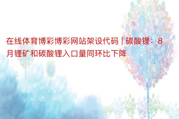 在线体育博彩博彩网站架设代码 | 碳酸锂:8月锂矿和碳酸锂入口量同环比下降