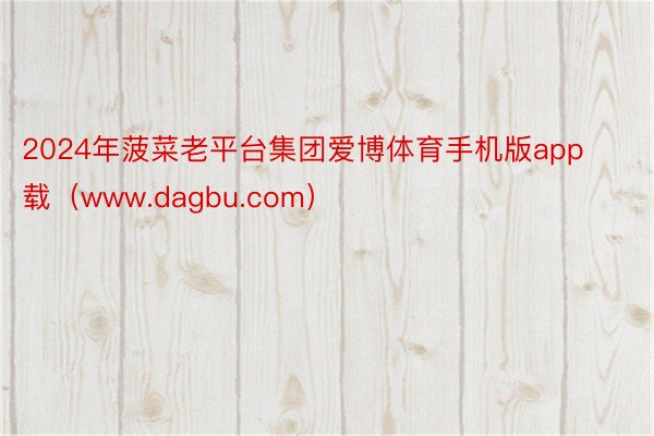 2024年菠菜老平台集团爱博体育手机版app载(www.dagbu.com)