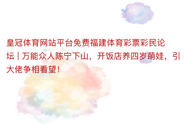 皇冠体育网站平台免费福建体育彩票彩民论坛 | 万能众人陈宁下山,开饭店养四岁萌娃,引大佬争相看望!