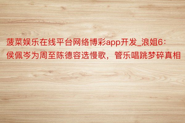 菠菜娱乐在线平台网络博彩app开发_浪姐6:侯佩岑为周至陈德容选慢歌,管乐唱跳梦碎真相